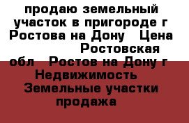 продаю земельный участок в пригороде г.Ростова-на-Дону › Цена ­ 550 000 - Ростовская обл., Ростов-на-Дону г. Недвижимость » Земельные участки продажа   